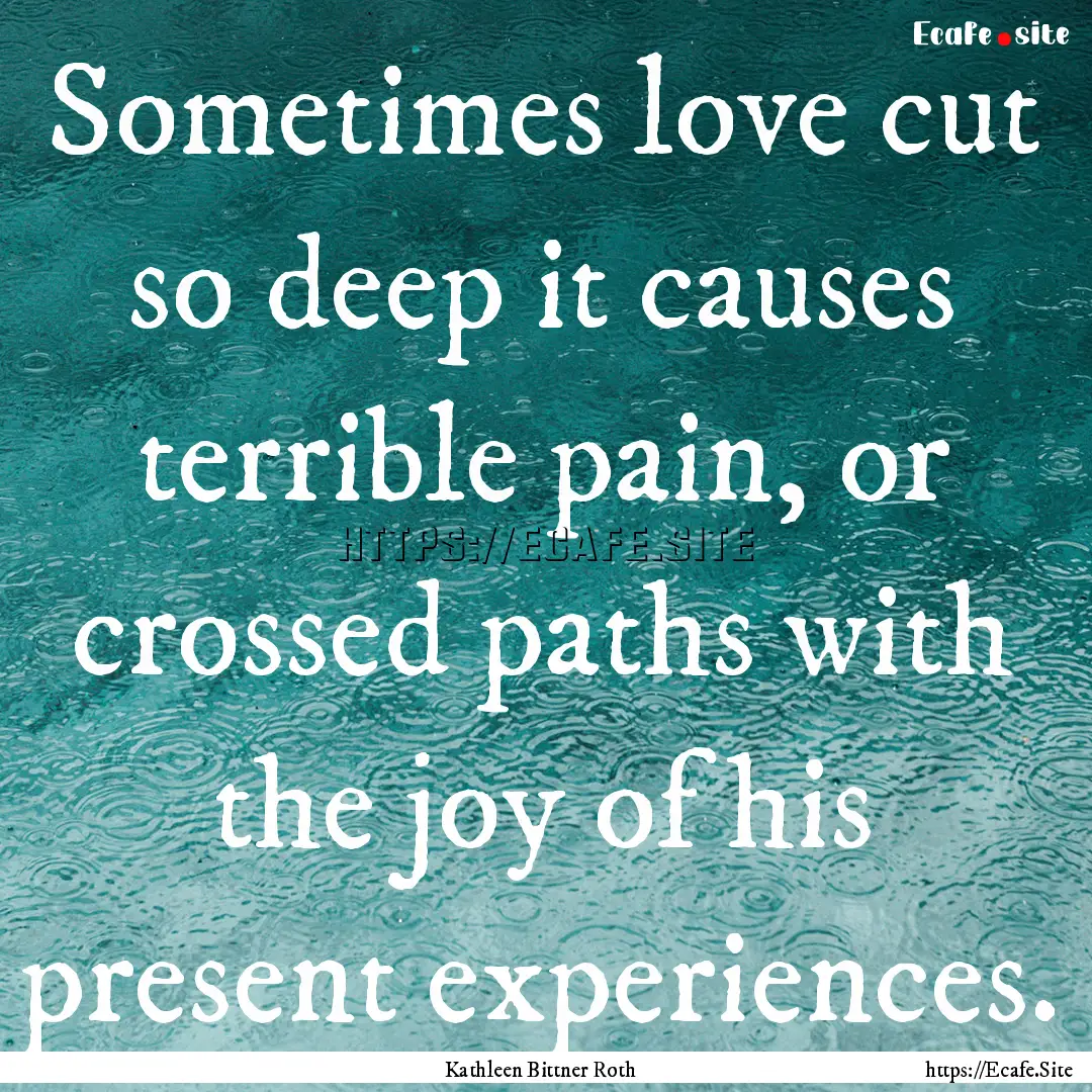 Sometimes love cut so deep it causes terrible.... : Quote by Kathleen Bittner Roth