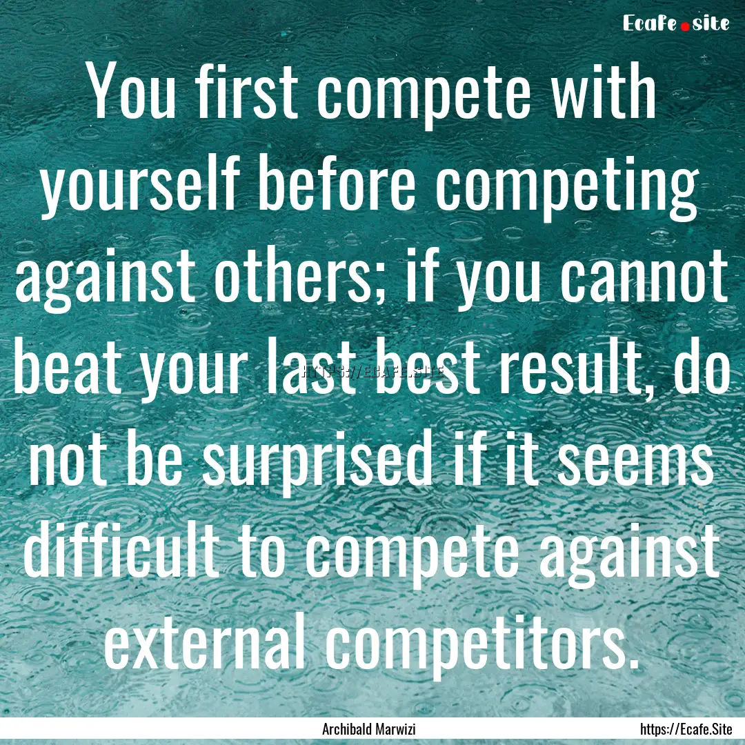 You first compete with yourself before competing.... : Quote by Archibald Marwizi