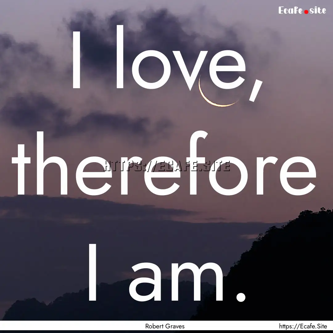 I love, therefore I am. : Quote by Robert Graves