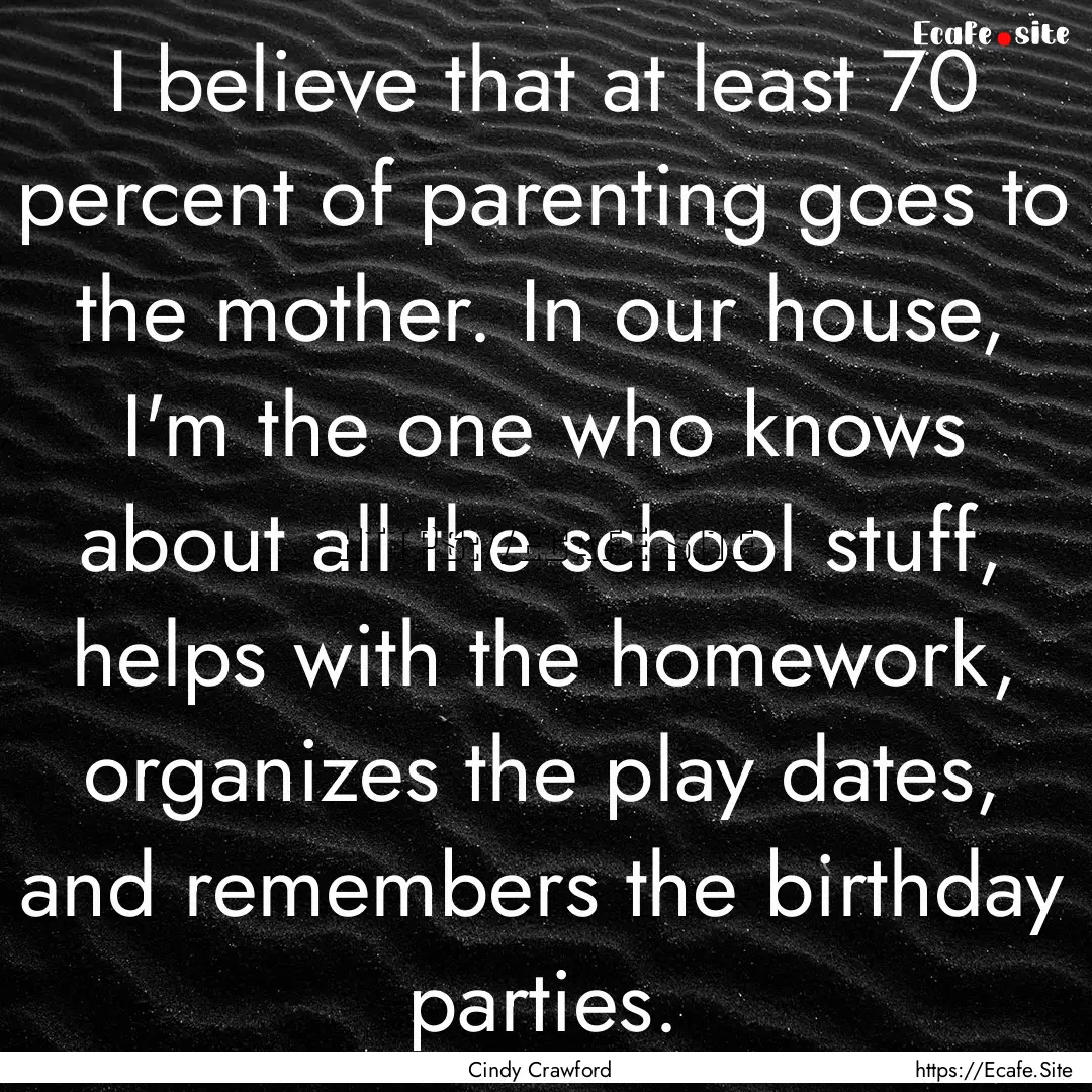 I believe that at least 70 percent of parenting.... : Quote by Cindy Crawford