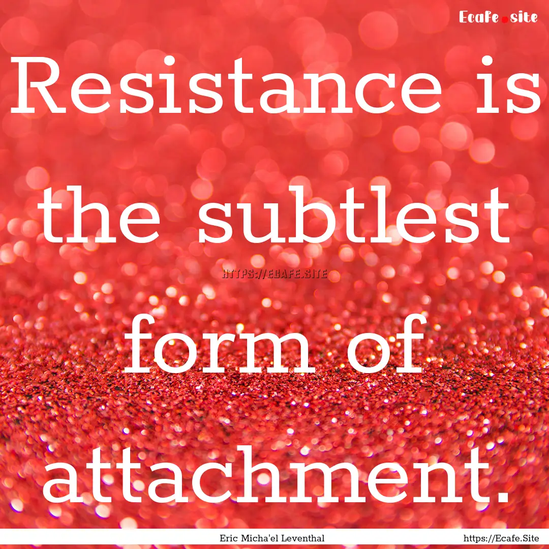 Resistance is the subtlest form of attachment..... : Quote by Eric Micha'el Leventhal