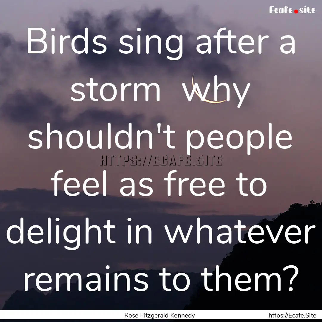 Birds sing after a storm why shouldn't people.... : Quote by Rose Fitzgerald Kennedy