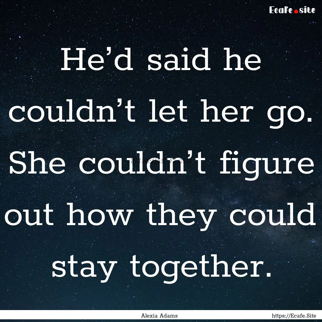 He’d said he couldn’t let her go. She.... : Quote by Alexia Adams