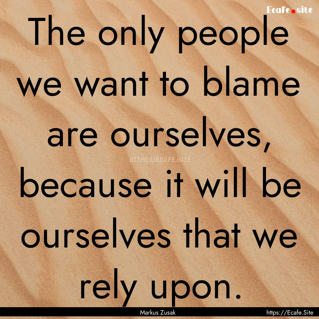 The only people we want to blame are ourselves,.... : Quote by Markus Zusak