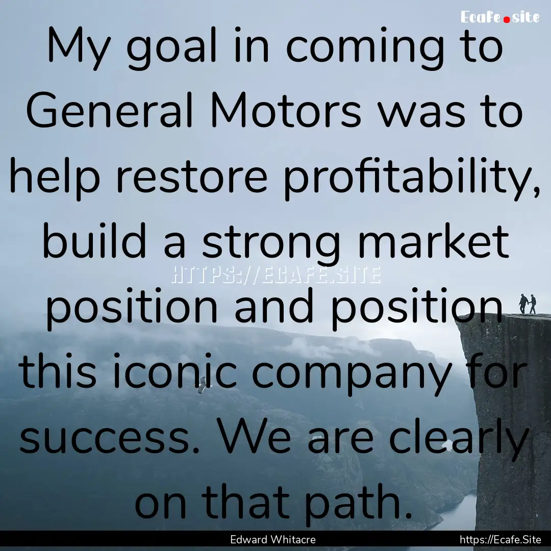 My goal in coming to General Motors was to.... : Quote by Edward Whitacre