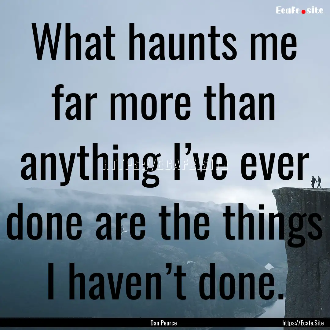 What haunts me far more than anything I’ve.... : Quote by Dan Pearce