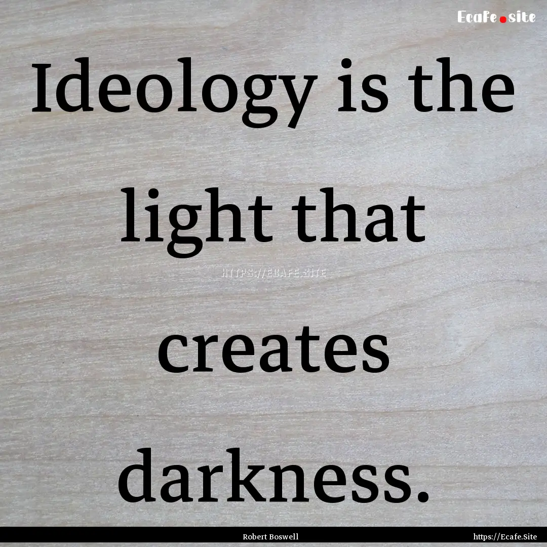 Ideology is the light that creates darkness..... : Quote by Robert Boswell