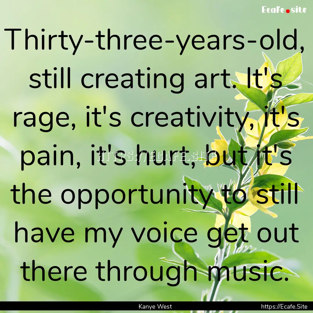 Thirty-three-years-old, still creating art..... : Quote by Kanye West