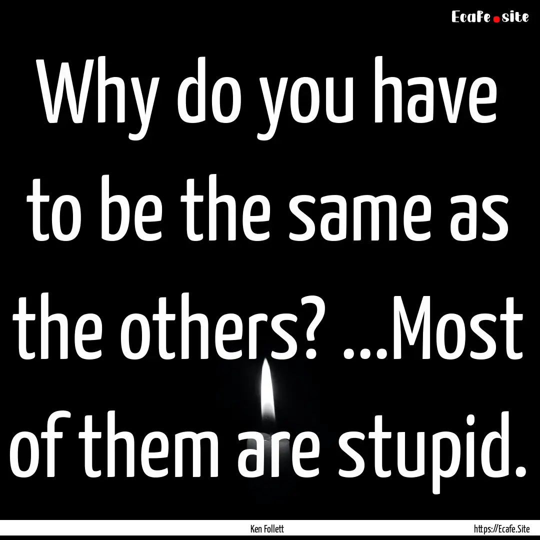 Why do you have to be the same as the others?.... : Quote by Ken Follett