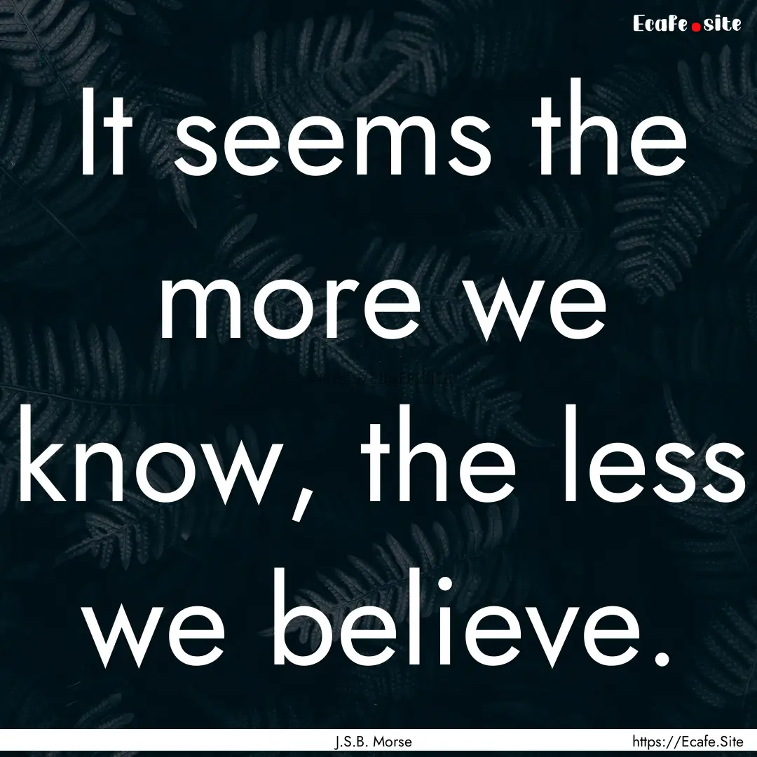 It seems the more we know, the less we believe..... : Quote by J.S.B. Morse