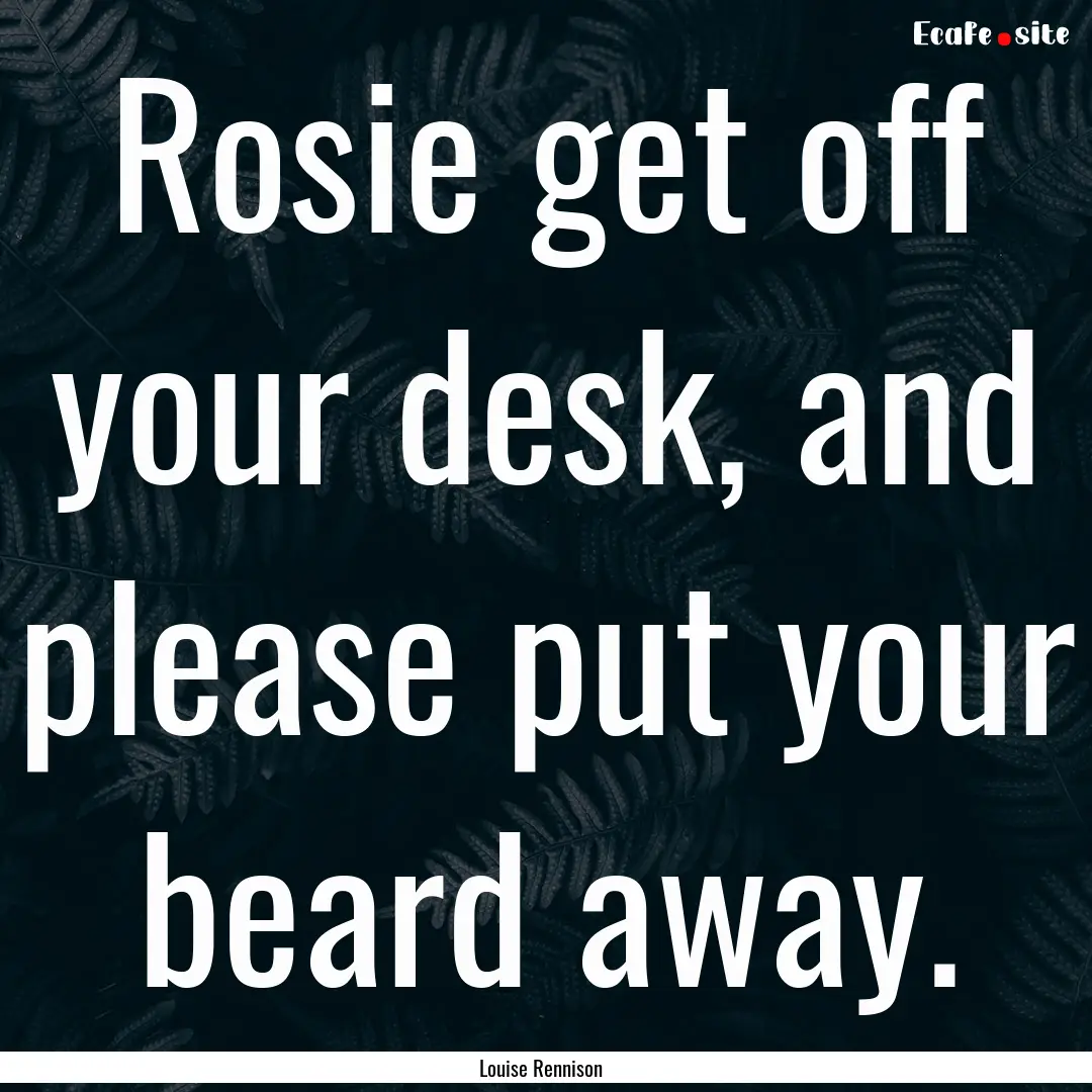 Rosie get off your desk, and please put your.... : Quote by Louise Rennison