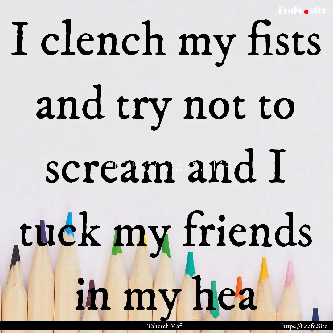 I clench my fists and try not to scream and.... : Quote by Tahereh Mafi