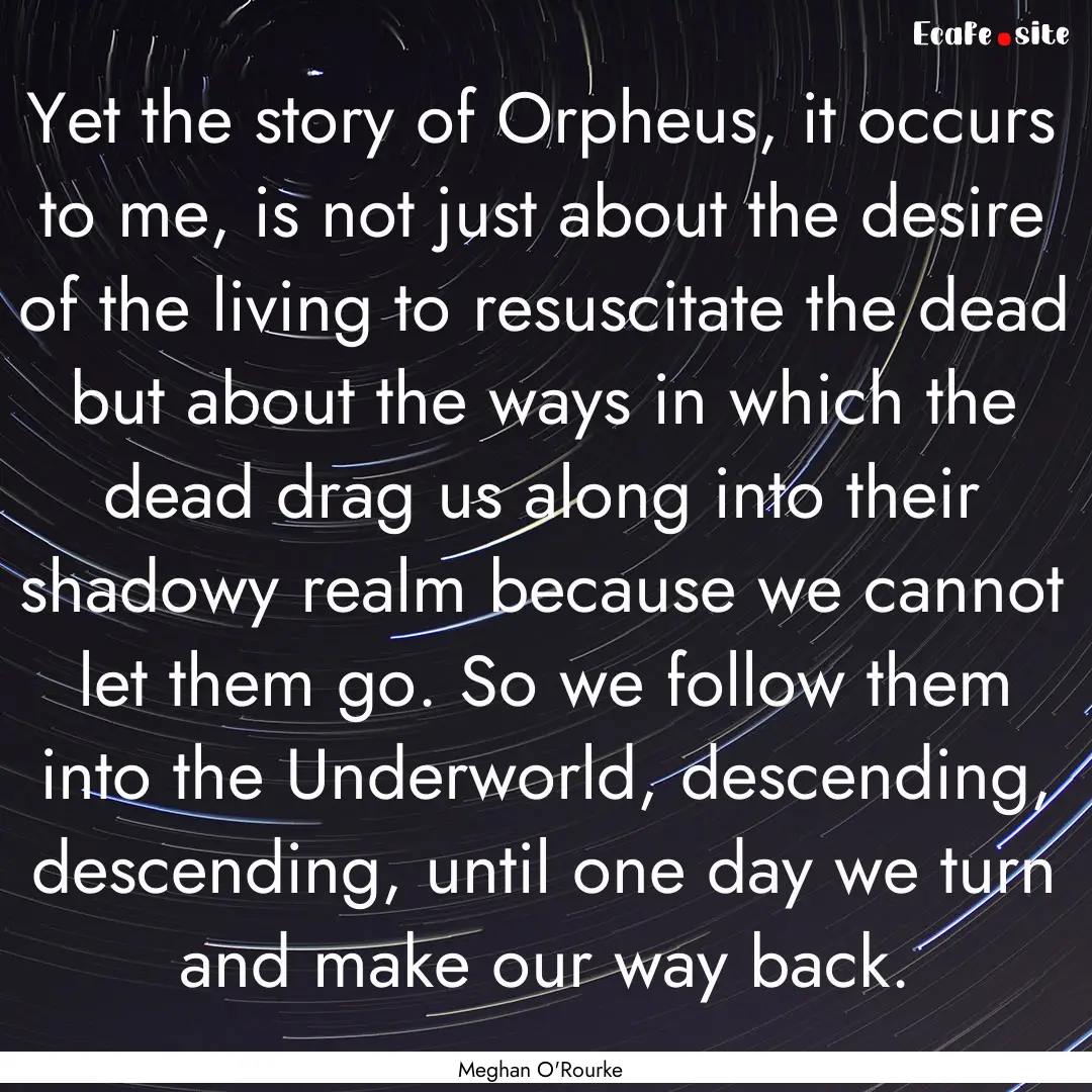 Yet the story of Orpheus, it occurs to me,.... : Quote by Meghan O'Rourke