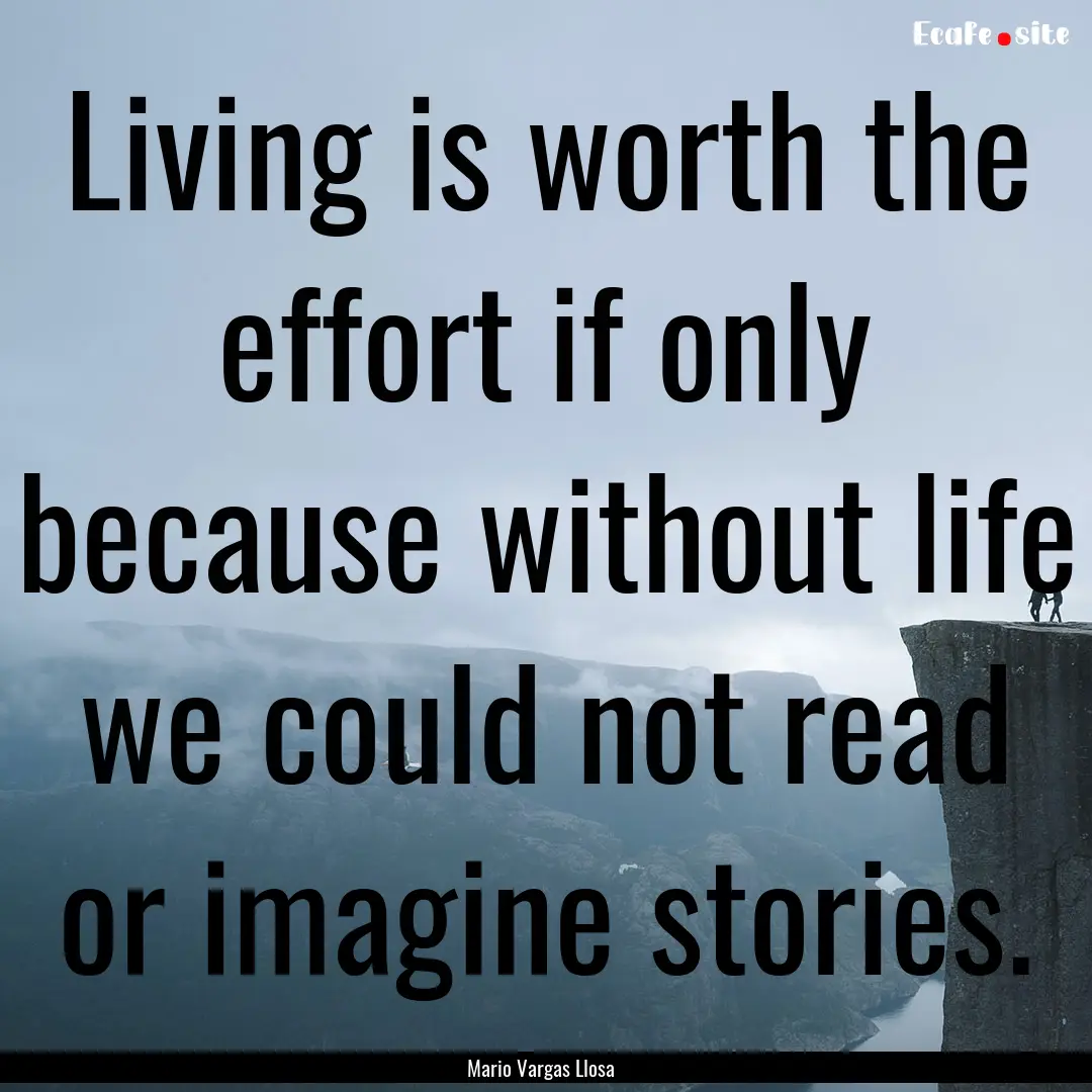 Living is worth the effort if only because.... : Quote by Mario Vargas Llosa