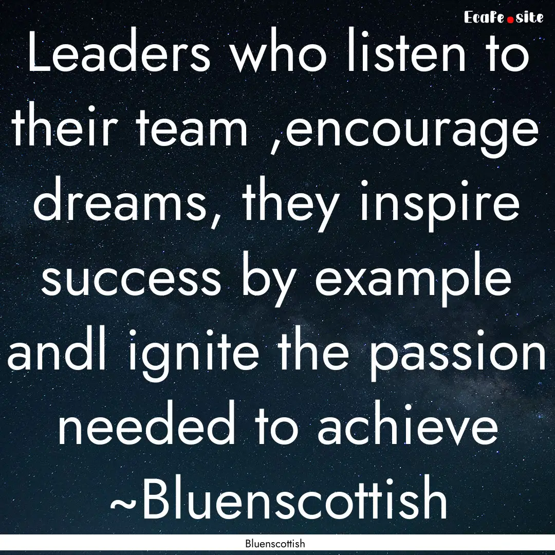 Leaders who listen to their team ,encourage.... : Quote by Bluenscottish