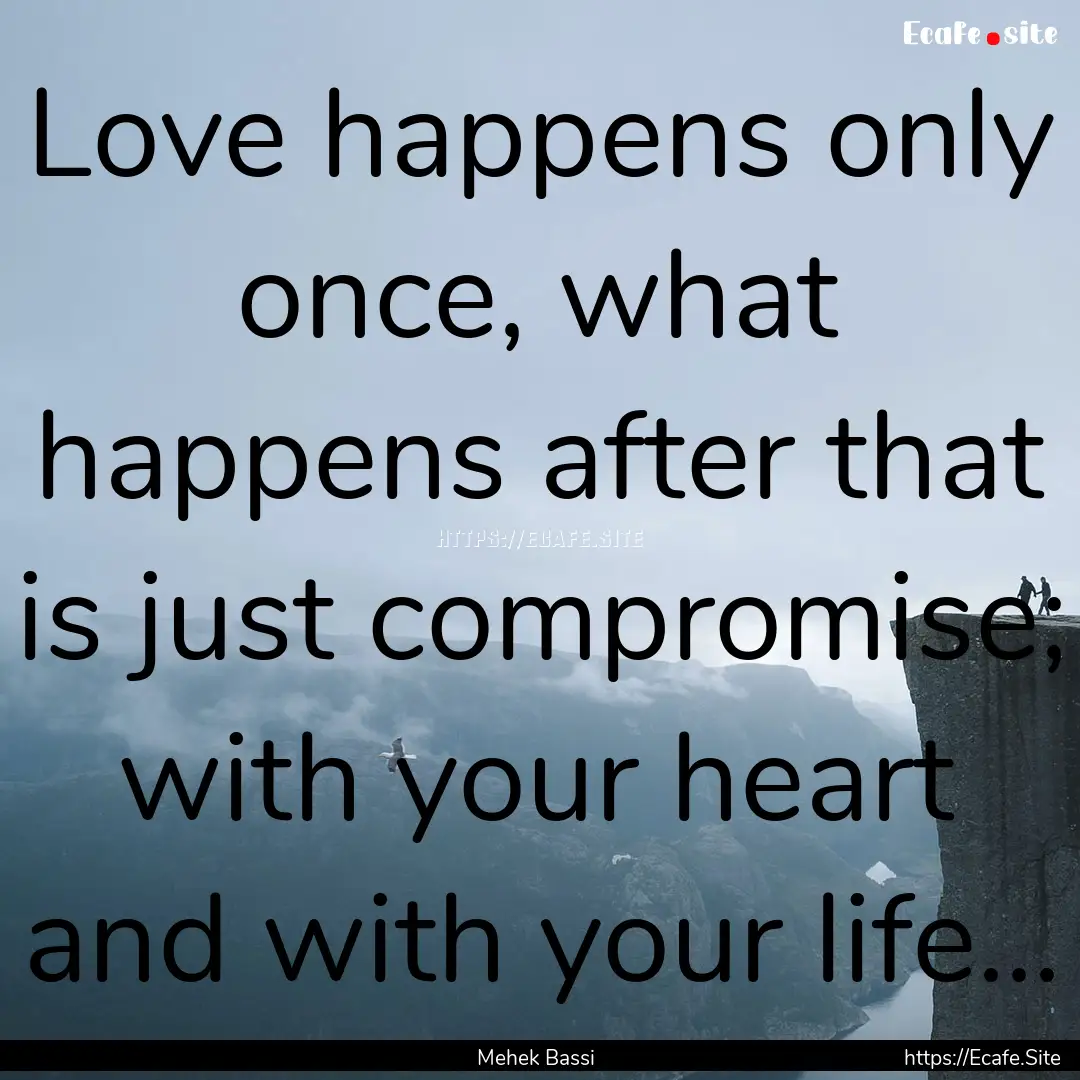 Love happens only once, what happens after.... : Quote by Mehek Bassi