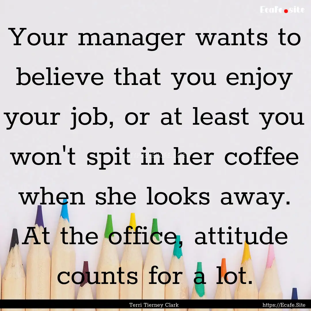 Your manager wants to believe that you enjoy.... : Quote by Terri Tierney Clark