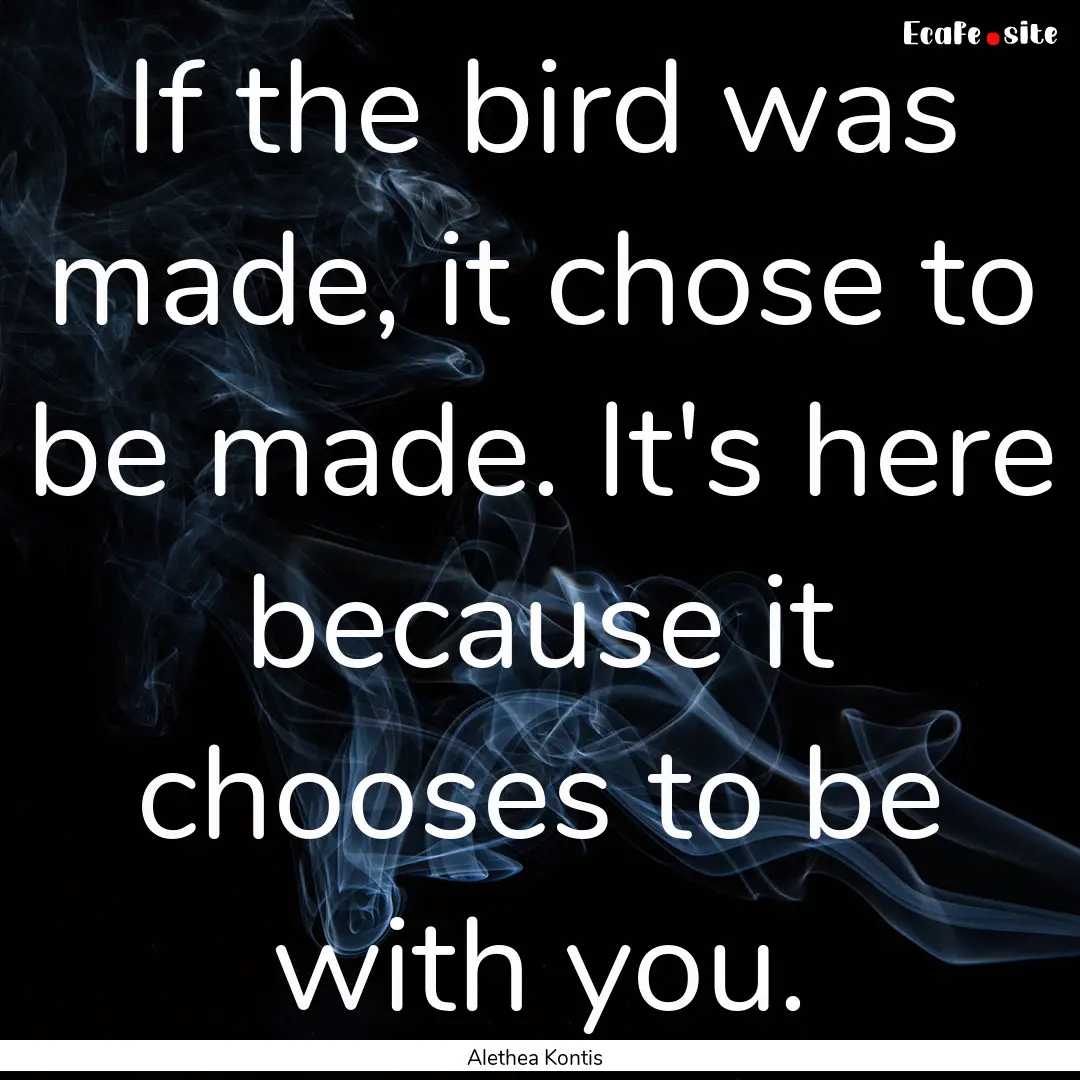 If the bird was made, it chose to be made..... : Quote by Alethea Kontis