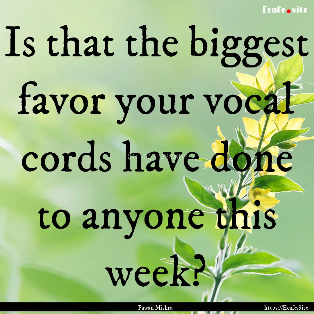 Is that the biggest favor your vocal cords.... : Quote by Pawan Mishra