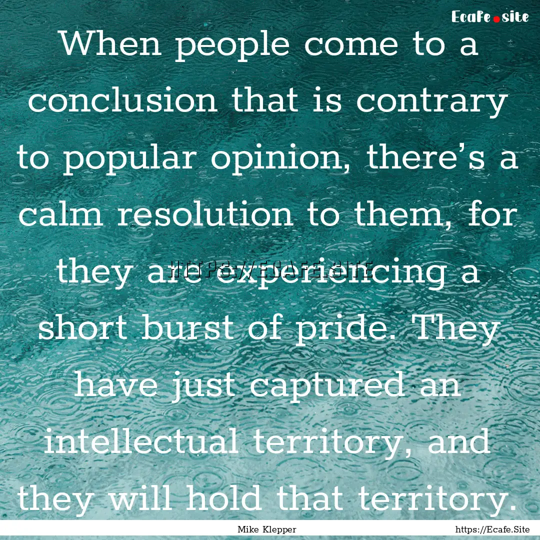 When people come to a conclusion that is.... : Quote by Mike Klepper