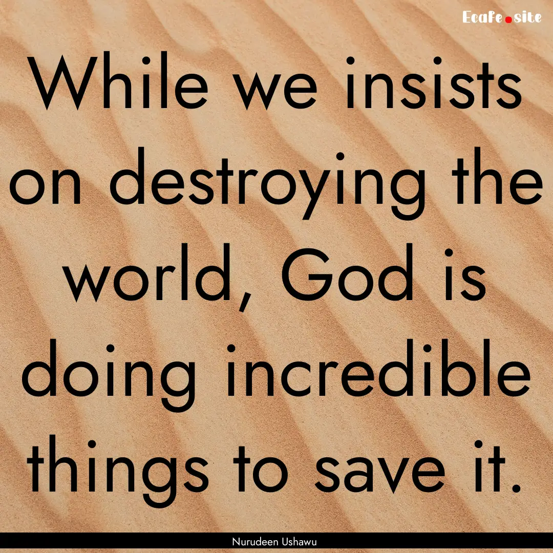 While we insists on destroying the world,.... : Quote by Nurudeen Ushawu