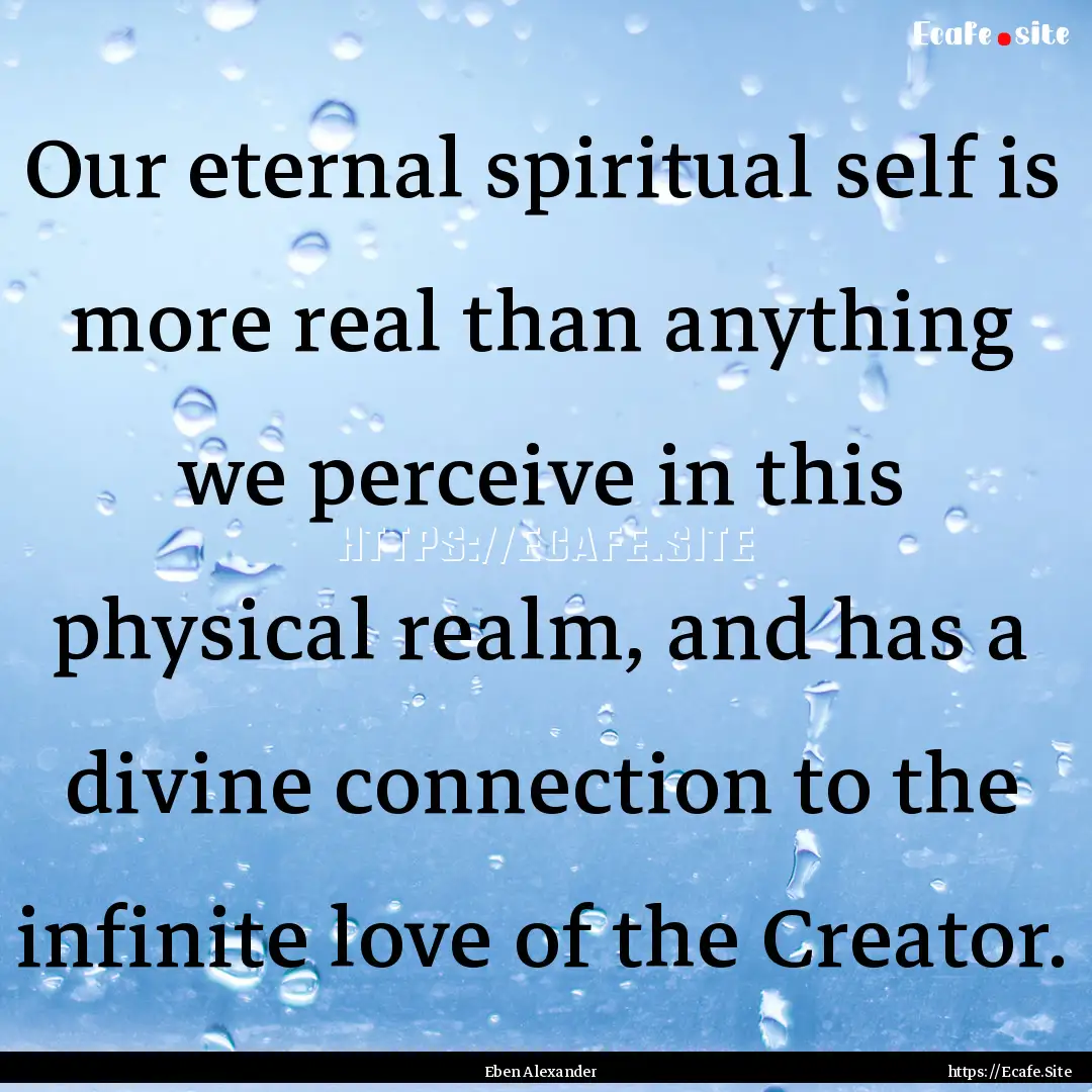 Our eternal spiritual self is more real than.... : Quote by Eben Alexander