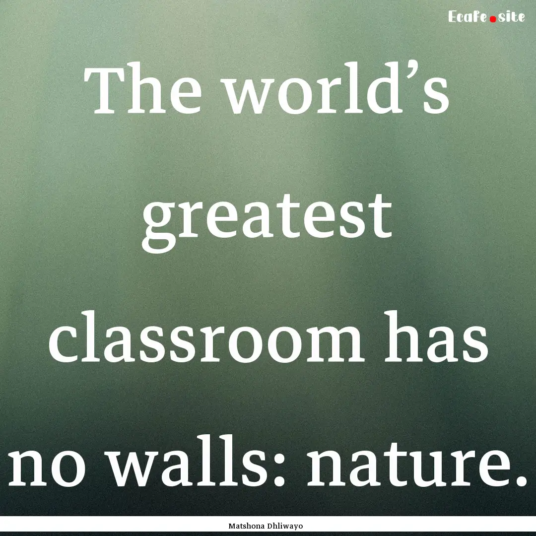 The world’s greatest classroom has no walls:.... : Quote by Matshona Dhliwayo