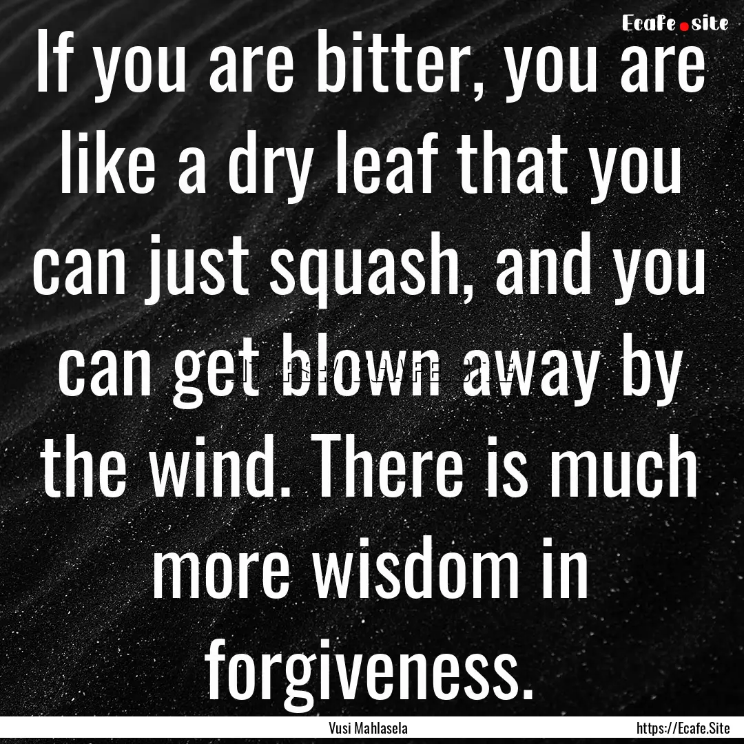 If you are bitter, you are like a dry leaf.... : Quote by Vusi Mahlasela