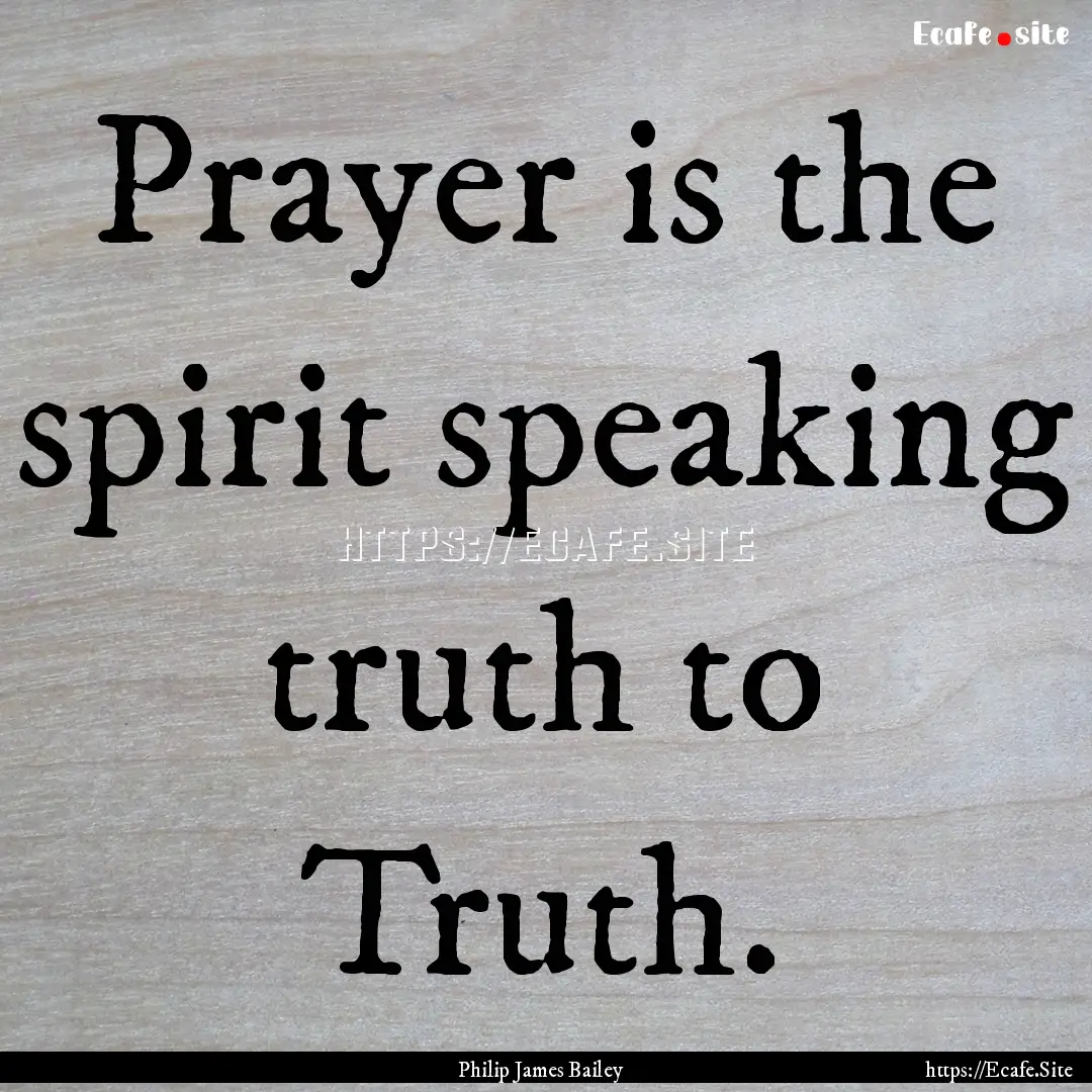 Prayer is the spirit speaking truth to Truth..... : Quote by Philip James Bailey