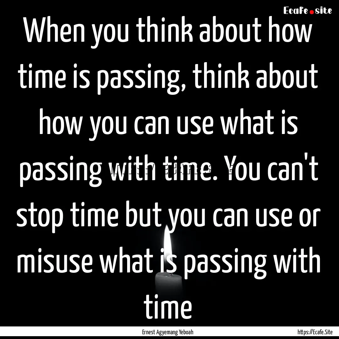 When you think about how time is passing,.... : Quote by Ernest Agyemang Yeboah