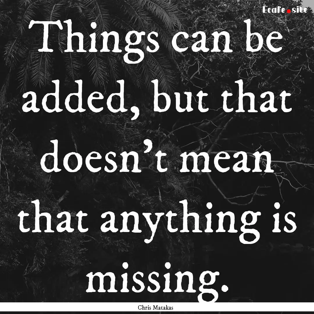 Things can be added, but that doesn't mean.... : Quote by Chris Matakas