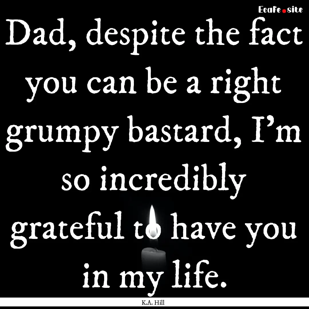 Dad, despite the fact you can be a right.... : Quote by K.A. Hill