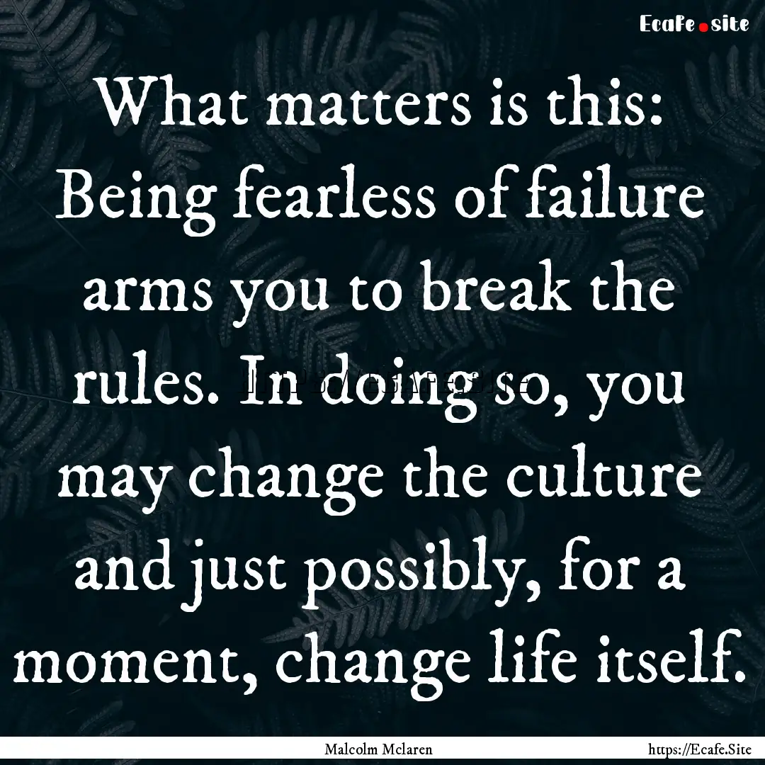 What matters is this: Being fearless of failure.... : Quote by Malcolm Mclaren