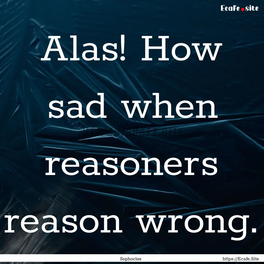 Alas! How sad when reasoners reason wrong..... : Quote by Sophocles