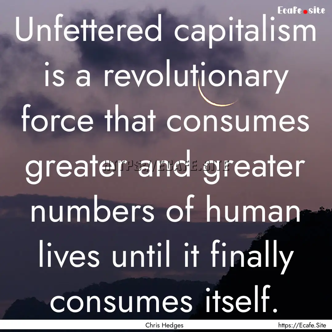 Unfettered capitalism is a revolutionary.... : Quote by Chris Hedges