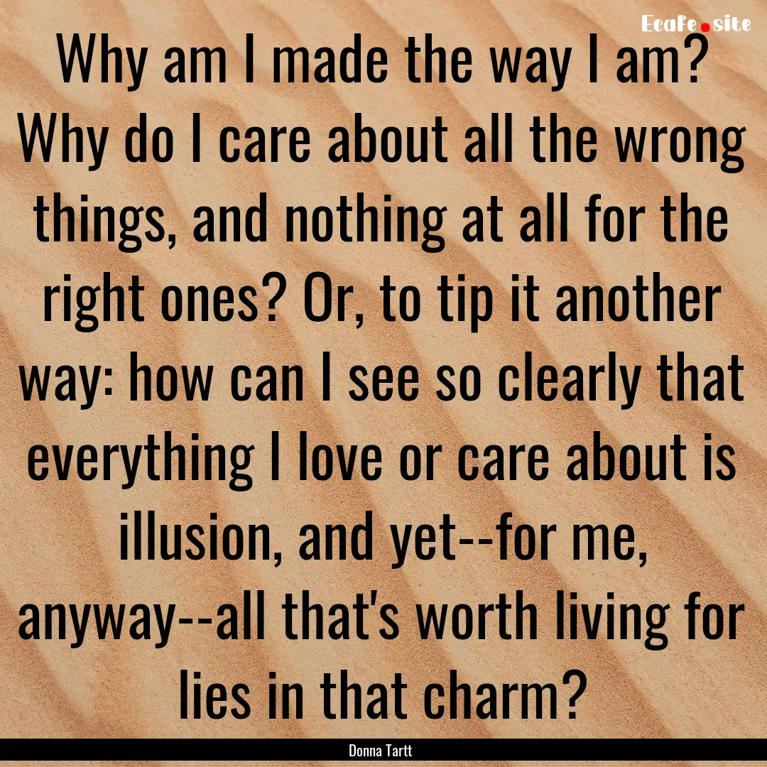 Why am I made the way I am? Why do I care.... : Quote by Donna Tartt