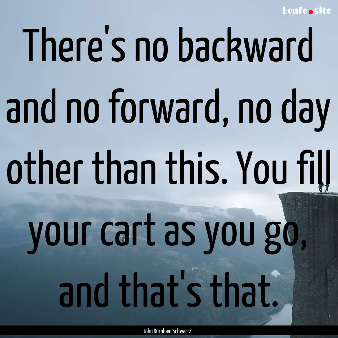 There's no backward and no forward, no day.... : Quote by John Burnham Schwartz