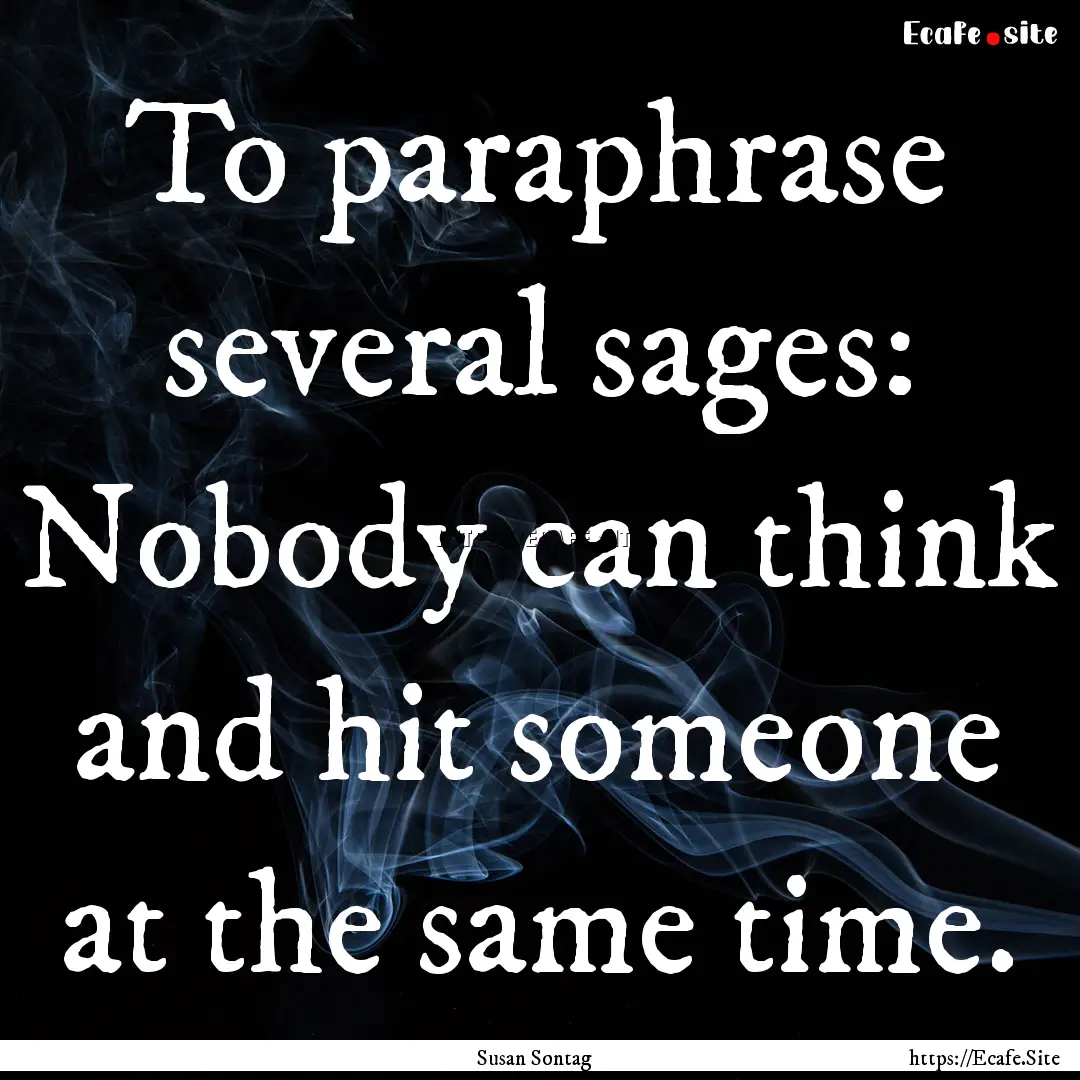 To paraphrase several sages: Nobody can think.... : Quote by Susan Sontag