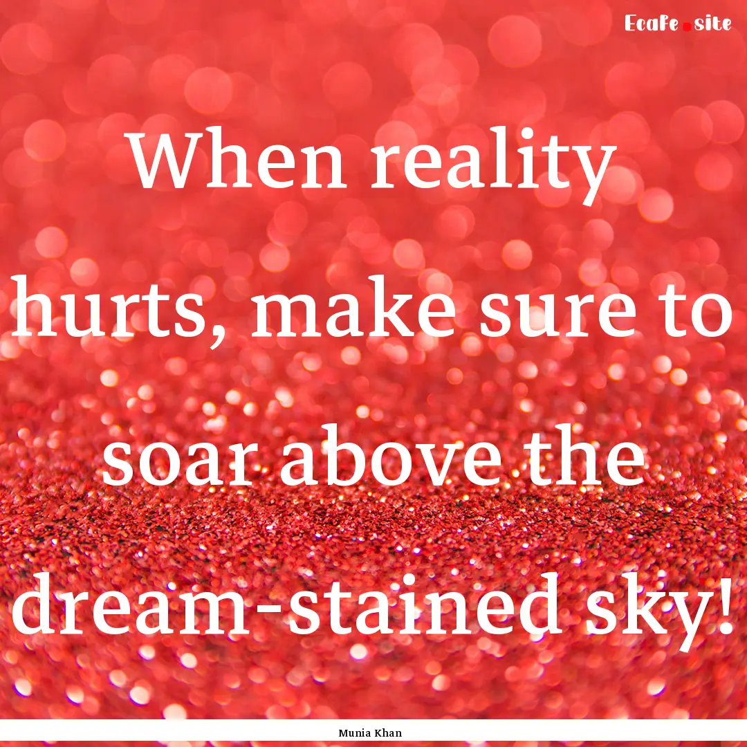 When reality hurts, make sure to soar above.... : Quote by Munia Khan