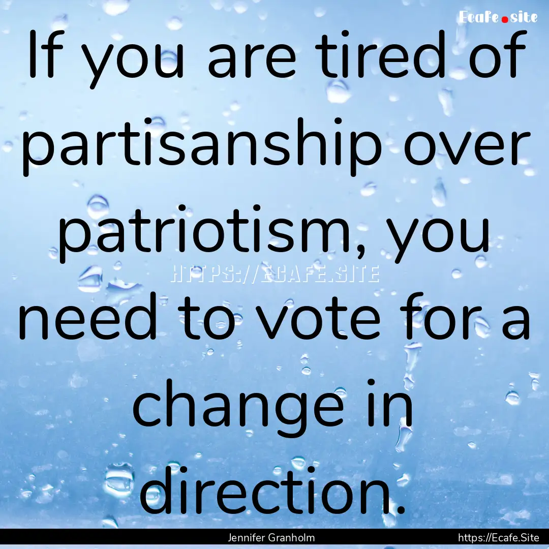 If you are tired of partisanship over patriotism,.... : Quote by Jennifer Granholm