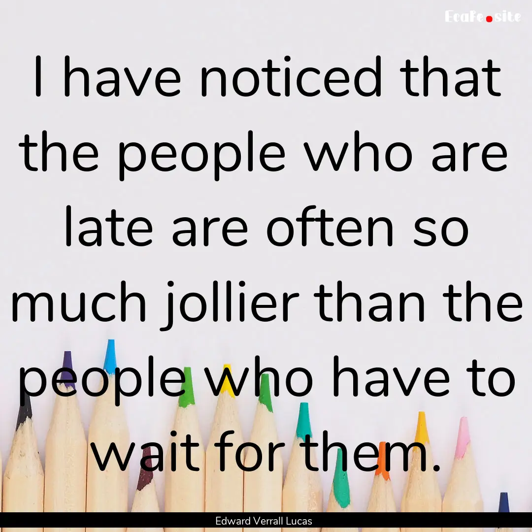 I have noticed that the people who are late.... : Quote by Edward Verrall Lucas