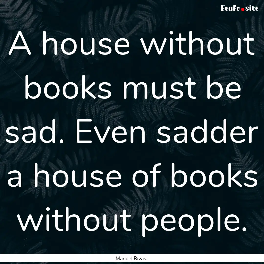 A house without books must be sad. Even sadder.... : Quote by Manuel Rivas