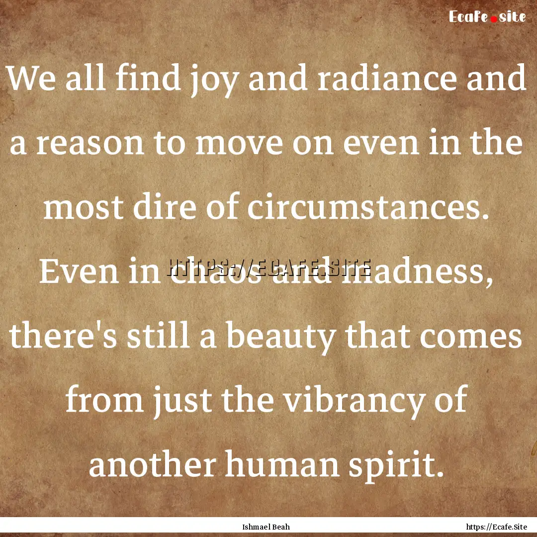 We all find joy and radiance and a reason.... : Quote by Ishmael Beah