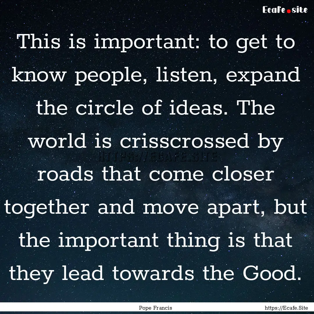 This is important: to get to know people,.... : Quote by Pope Francis