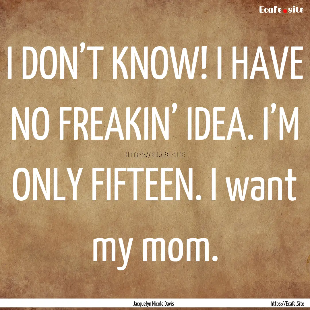 I DON’T KNOW! I HAVE NO FREAKIN’ IDEA..... : Quote by Jacquelyn Nicole Davis