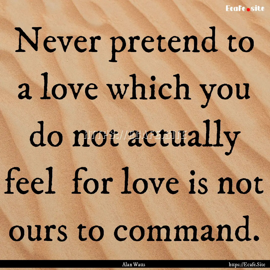 Never pretend to a love which you do not.... : Quote by Alan Watts