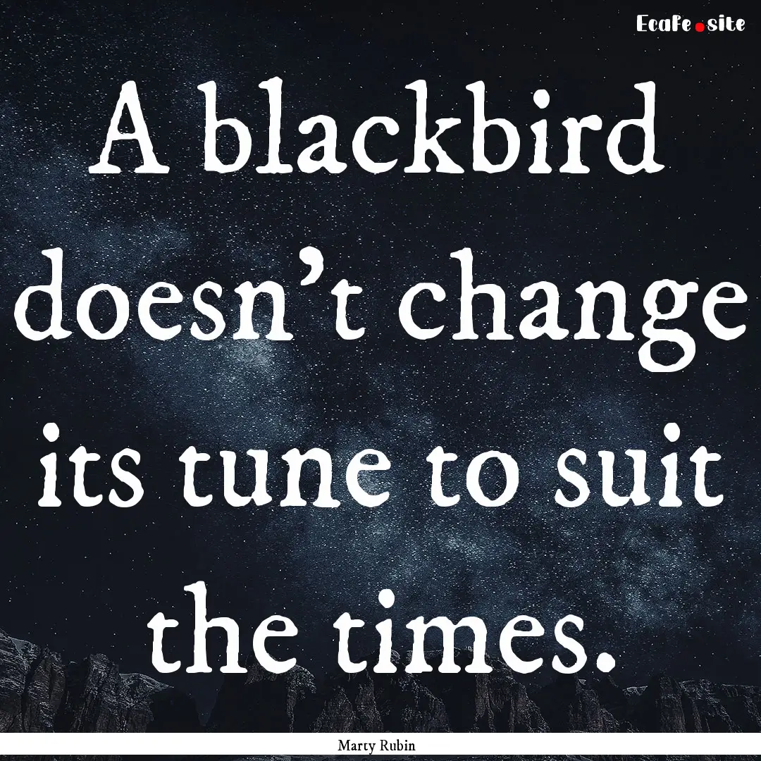 A blackbird doesn't change its tune to suit.... : Quote by Marty Rubin