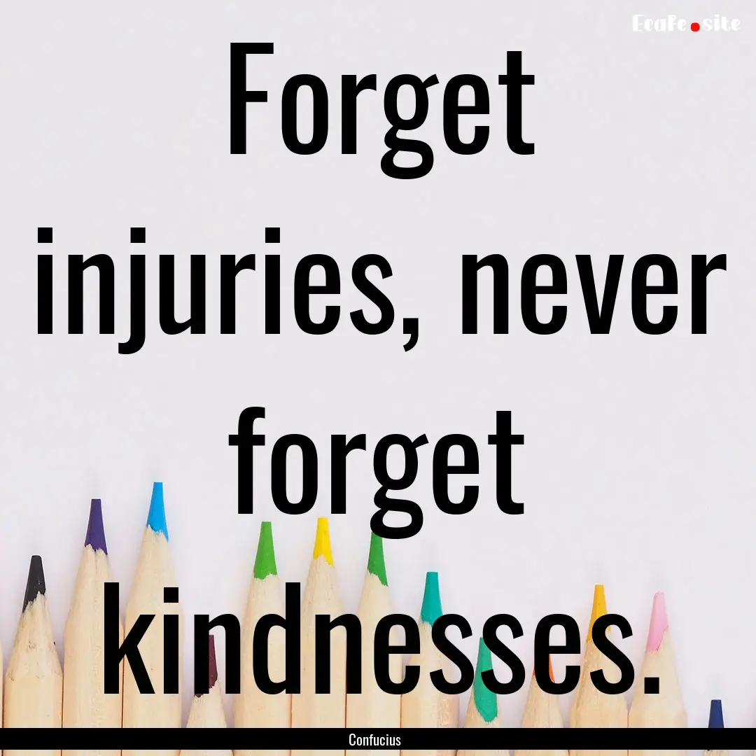 Forget injuries, never forget kindnesses..... : Quote by Confucius