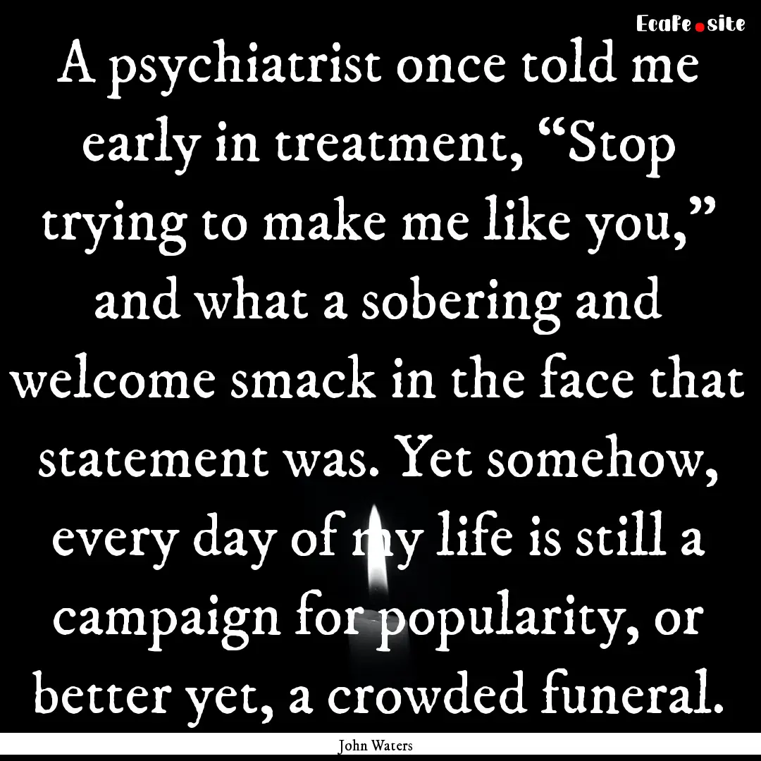 A psychiatrist once told me early in treatment,.... : Quote by John Waters