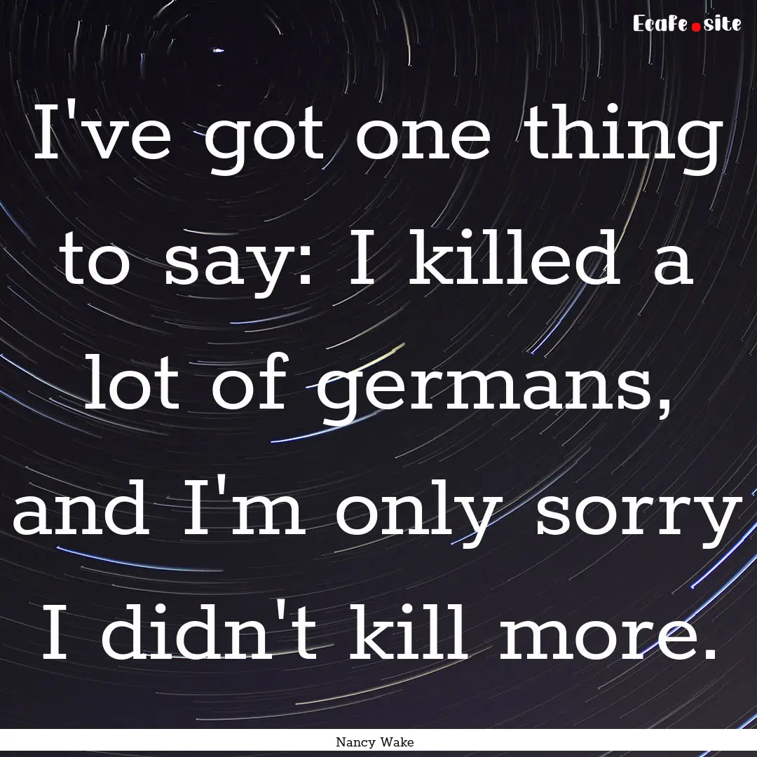 I've got one thing to say: I killed a lot.... : Quote by Nancy Wake